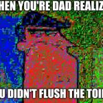 deep fried dad | WHEN YOU'RE DAD REALIZES; YOU DIDN'T FLUSH THE TOILET | image tagged in deep fried dad | made w/ Imgflip meme maker