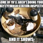 Dirty eyewash Station | SOME OF YA'LL AREN'T DOING YOUR WEEKLY EYEWASH STATION INSPECTIONS. AND IT SHOWS. | image tagged in dirty eyewash station | made w/ Imgflip meme maker