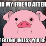 Gravity Falls | ME AND MY FRIEND AFTER I SAY; "I'M NOT EATING UNLESS YOU'RE EATING" | image tagged in gravity falls | made w/ Imgflip meme maker