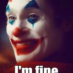 Joker I'm fine | I'm fine | image tagged in i'm broken,i'm ok,the joker,depression,dc comics,fine | made w/ Imgflip meme maker