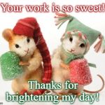 christmas mice | Your work is so sweet! Thanks for brightening my day! | image tagged in christmas mice | made w/ Imgflip meme maker