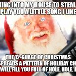 Santa With a Shotgun | TRY BREAKING INTO MY HOUSE TO STEAL PRESENTS
AND I'LL PLAY YOU A LITTLE SONG I LIKE TO CALL; THE 12-GUAGE OF CHRISTMAS
IT SPREADS A PATTERN OF HOLIDAY CHEER
THAT WILL FILL YOU FULL OF HOLE, HOLE, HOLES | image tagged in santa with a shotgun | made w/ Imgflip meme maker