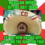 Mexican | MEXICAN WORD OF THE DAY: JUAN; TRY MY NEW DATING APP AND FIND THE JUAN FOR YOU! | image tagged in mexican | made w/ Imgflip meme maker