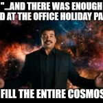 neil degrasse tyson stuff universe | "...AND THERE WAS ENOUGH FOOD AT THE OFFICE HOLIDAY PARTY; TO FILL THE ENTIRE COSMOS..." | image tagged in neil degrasse tyson stuff universe | made w/ Imgflip meme maker