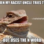 laughing lizard | ME WHEN MY RACIST UNCLE TRIES TO JOKE; BUT USES THE N WORD | image tagged in laughing lizard | made w/ Imgflip meme maker
