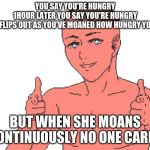 everythings ok | YOU SAY YOU'RE HUNGRY
1HOUR LATER YOU SAY YOU'RE HUNGRY
MUM FLIPS OUT AS YOU'VE MOANED HOW HUNGRY YOU ARE; BUT WHEN SHE MOANS CONTINUOUSLY NO ONE CARES | image tagged in everythings ok | made w/ Imgflip meme maker