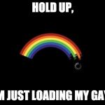 Loading Gay | HOLD UP, IM JUST LOADING MY GAY! | image tagged in loading gay | made w/ Imgflip meme maker
