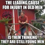 Pondering | THE LEADING CAUSE FOR INJURY IN OLD MEN IS THEM THINKING THEY ARE STILL YOUNG MEN | image tagged in pondering | made w/ Imgflip meme maker