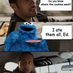 The Rock Driving Cookie Monster | Do you know where the cookies went? I ate them all, Ed. | image tagged in the rock driving cookie monster | made w/ Imgflip meme maker