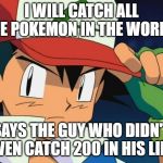 Ash catchem all pokemon | I WILL CATCH ALL THE POKEMON IN THE WORLD! SAYS THE GUY WHO DIDN'T EVEN CATCH 200 IN HIS LIFE | image tagged in ash catchem all pokemon | made w/ Imgflip meme maker