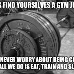 barbell | LADIES FIND YOURSELVES A GYM JUNKIE. YOU'LL NEVER WORRY ABOUT BEING CHEATED ON. ALL WE DO IS EAT, TRAIN AND SLEEP. | image tagged in barbell | made w/ Imgflip meme maker