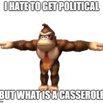 Donkey kong t-pose | I HATE TO GET POLITICAL; BUT WHAT IS A CASSEROLE | image tagged in donkey kong t-pose | made w/ Imgflip meme maker