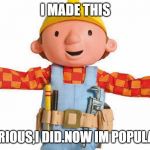 bob the builder | I MADE THIS; IM SERIOUS,I DID.NOW IM POPULAR LOL | image tagged in bob the builder | made w/ Imgflip meme maker