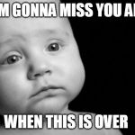 Emotional Baby | I'M GONNA MISS YOU ALL; WHEN THIS IS OVER | image tagged in emotional baby | made w/ Imgflip meme maker