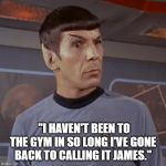 Puzzled Spock | "I HAVEN'T BEEN TO THE GYM IN SO LONG I'VE GONE BACK TO CALLING IT JAMES." | image tagged in puzzled spock | made w/ Imgflip meme maker