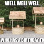 Well Well Well | WELL WELL WELL; LOOK WHO HAS A BIRTHDAY TODAY!! | image tagged in well well well | made w/ Imgflip meme maker