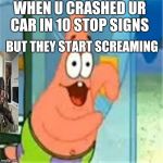 Derpy Patrick | WHEN U CRASHED UR CAR IN 10 STOP SIGNS; BUT THEY START SCREAMING | image tagged in derpy patrick | made w/ Imgflip meme maker