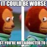 Monkey Puppet | IT COULD BE WORSE; AT LEAST YOU'RE NOT ADDICTED TO DRUGS | image tagged in monkey puppet | made w/ Imgflip meme maker