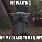 Baby Yoda sipping soup | ME WAITING; FOR MY CLASS TO BE QUIET | image tagged in baby yoda sipping soup | made w/ Imgflip meme maker