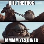 Baby Yoda Shoot | KILL THE FROG; MMMM YES DINER | image tagged in baby yoda shoot | made w/ Imgflip meme maker