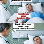 Scrabbling for a meme | What happened to you? I swallowed some Scrabble tiles; Looks like your 
next crap could spell disaster | image tagged in patient,scrabble,doctor and patient | made w/ Imgflip meme maker