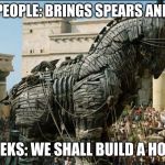 Trojan Horse | NORMAL PEOPLE: BRINGS SPEARS AND SHIELDS; GREEKS: WE SHALL BUILD A HORSE | image tagged in trojan horse | made w/ Imgflip meme maker