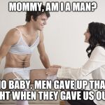 Male Feminist | MOMMY, AM I A MAN? NO BABY. MEN GAVE UP THAT RIGHT WHEN THEY GAVE US OURS. | image tagged in male feminist | made w/ Imgflip meme maker