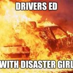 car on fire | DRIVERS ED; WITH DISASTER GIRL | image tagged in car on fire | made w/ Imgflip meme maker