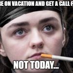 Holiday Vacation time approaches.. | WHEN YOU'RE ON VACATION AND GET A CALL FROM WORK; NOT TODAY... | image tagged in not today,arya meme,holiday meme,vacation meme,time off work meme | made w/ Imgflip meme maker