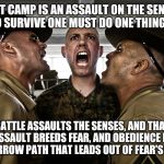 Marine Recruit Boot Camp Training | BOOT CAMP IS AN ASSAULT ON THE SENSES, AND TO SURVIVE ONE MUST DO ONE THING: OBEY. BATTLE ASSAULTS THE SENSES, AND THAT ASSAULT BREEDS FEAR, AND OBEDIENCE IS THE NARROW PATH THAT LEADS OUT OF FEAR'S CHAOS. | image tagged in marine recruit boot camp training | made w/ Imgflip meme maker