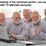 I have an army | Somebody in the comment section: you suck
Me with 70 alternate accounts: | image tagged in hide the pain harold,funny | made w/ Imgflip meme maker