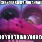 Funtime Foxy is Terrible | WHEN YOU SEE YOUR GIRLFRIEND CHEATING ON YOU; WHAT DO YOU THINK YOUR DOING!!! | image tagged in funtime foxy is terrible | made w/ Imgflip meme maker