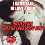 can't love another | I CAN'T FALL IN LOVE AGAIN; UNTIL I FALL OUT OF LOVE WITH YOU | image tagged in broken heart | made w/ Imgflip meme maker