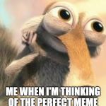 Ice age squirrel in love | ME WHEN I'M THINKING OF THE PERFECT MEME | image tagged in ice age squirrel in love | made w/ Imgflip meme maker