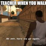 ah shit here we go again | THE TEACHER WHEN YOU WALK IN: | image tagged in ah shit here we go again | made w/ Imgflip meme maker