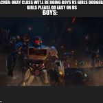 Attavk | TEACHER: OKAY CLASS WE'LL BE DOING BOYS VS GIRLS DODGEBALL 
GIRLS PLEASE GO EASY ON US; BOYS: | image tagged in attavk | made w/ Imgflip meme maker