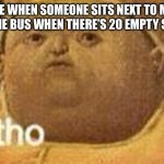 why tho | ME WHEN SOMEONE SITS NEXT TO ME ON THE BUS WHEN THERE’S 20 EMPTY SEATS | image tagged in why tho | made w/ Imgflip meme maker