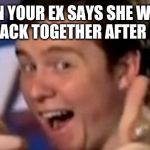 Muselk | WHEN YOUR EX SAYS SHE WANTS TO GET BACK TOGETHER AFTER 5 YEARS. | image tagged in muselk | made w/ Imgflip meme maker