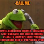 -One green frog on castle's guardian. | -CALL ME; AND WILL HEAR USUAL ANSWER:"SUBSCRIBER IS NOT AVAILABLE FOR UNDERSTANDING, PLEASE TO GROW UP FROM TYPICAL RELATIONS INSIDE DEEP OF PRAYING ON DYNASTY". | image tagged in calling kermit,hearing,subscribe,growing up,prayer,duck dynasty | made w/ Imgflip meme maker