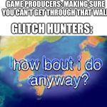 How bout I do anyway | GAME PRODUCERS: MAKING SURE YOU CAN'T GET THROUGH THAT WALL; GLITCH HUNTERS: | image tagged in how bout i do anyway | made w/ Imgflip meme maker