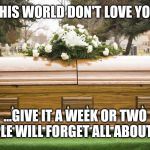 Jroc113 | THIS WORLD DON'T LOVE YOU; ...GIVE IT A WEEK OR TWO PEOPLE WILL FORGET ALL ABOUT YOU | image tagged in funeral | made w/ Imgflip meme maker
