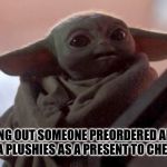 Happy baby yoda | FINDING OUT SOMEONE PREORDERED ALL THE BABY YODA PLUSHIES AS A PRESENT TO CHEER YOU UP | image tagged in happy baby yoda | made w/ Imgflip meme maker