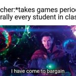 I have come to bargain | Teacher:*takes games period*
Literally every student in class: | image tagged in i have come to bargain | made w/ Imgflip meme maker