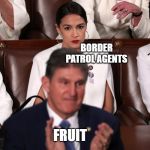 Alexandria Ocasio-Cortez State of the union scowl | BORDER PATROL AGENTS; FRUIT | image tagged in alexandria ocasio-cortez state of the union scowl | made w/ Imgflip meme maker