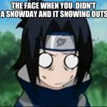 sasuke stupified | THE FACE WHEN YOU  DIDN'T GET A SNOWDAY AND IT SNOWING OUTSIDE. | image tagged in sasuke stupified | made w/ Imgflip meme maker