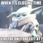 Sad baby yoda | WHEN ITS CLOSING TIME; AND YOU'RE THE ONLY ONE LEFT AT THE BAR | image tagged in sad baby yoda | made w/ Imgflip meme maker