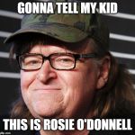 Michael Moore | GONNA TELL MY KID; THIS IS ROSIE O'DONNELL | image tagged in michael moore | made w/ Imgflip meme maker