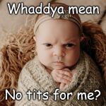 Grumpy Baby | Whaddya mean; No tits for me? | image tagged in grumpy baby | made w/ Imgflip meme maker