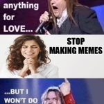 I would do anything for love.... | STOP MAKING MEMES | image tagged in i would do anything for love,memes,meatloaf,but i wont do that | made w/ Imgflip meme maker