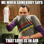 sheldon | ME WHEN SOMEBODY SAYS; THAT LOVE IS IN AIR | image tagged in sheldon cooper spray can | made w/ Imgflip meme maker